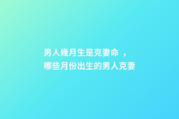 男人幾月生是克妻命，哪些月份出生的男人克妻